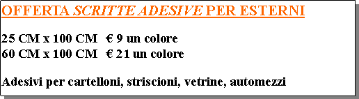Casella di testo: OFFERTA SCRITTE ADESIVE PER ESTERNI25 CM x 100 CM    9 un colore60 CM x 100 CM    21 un coloreAdesivi per cartelloni, striscioni, vetrine, automezzi