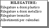 Casella di testo: RILEGATURE:Rilegature a dorsi plasticoRilegature a dorsi metallicoRilegature termicheAllestimenti per calendari