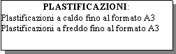 Casella di testo: PLASTIFICAZIONI:Plastificazioni a caldo fino al formato A3Plastificazioni a freddo fino al formato A3
