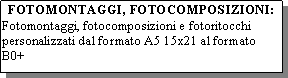 Casella di testo: FOTOMONTAGGI, FOTOCOMPOSIZIONI:Fotomontaggi, fotocomposizioni e fotoritocchi personalizzati dal formato A5 15x21 al formato  B0+ 