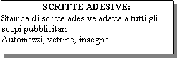 Casella di testo: SCRITTE ADESIVE:Stampa di scritte adesive adatta a tutti gli scopi pubblicitari:Automezzi, vetrine, insegne.